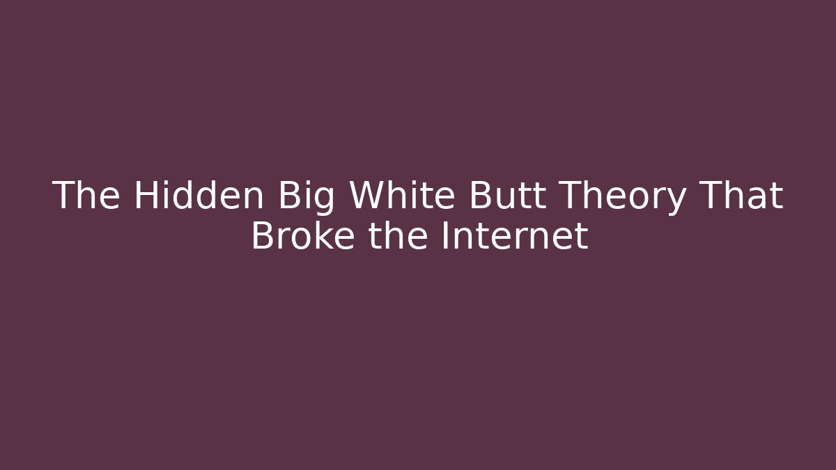 The Hidden Big White Butt Theory That Broke the Internet