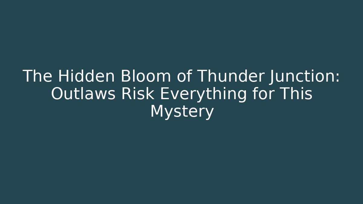 The Hidden Bloom of Thunder Junction: Outlaws Risk Everything for This Mystery