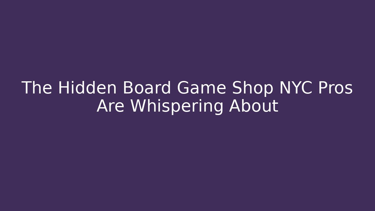 The Hidden Board Game Shop NYC Pros Are Whispering About