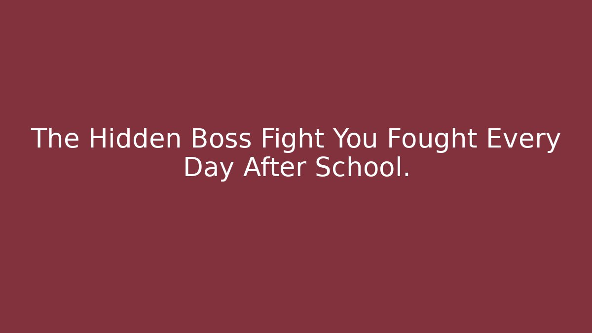 The Hidden Boss Fight You Fought Every Day After School.