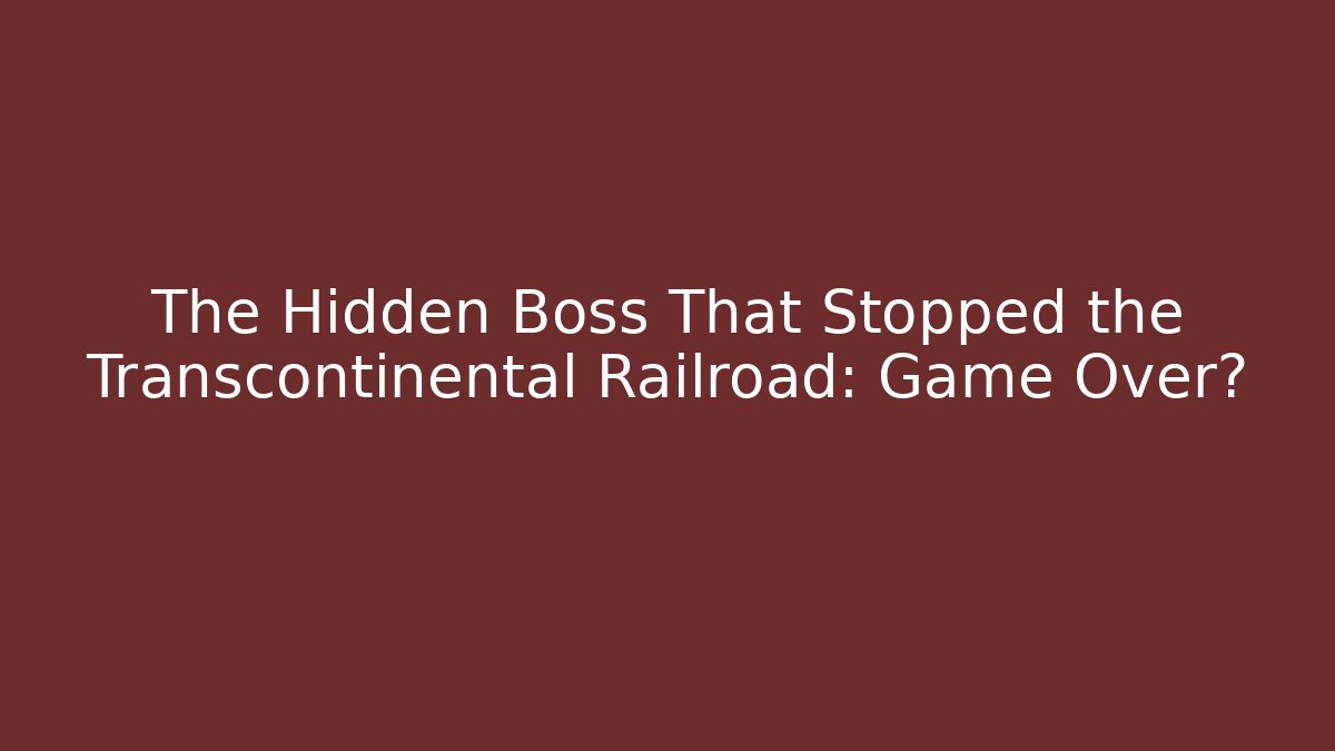 The Hidden Boss That Stopped the Transcontinental Railroad: Game Over?