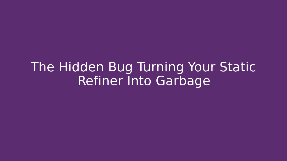 The Hidden Bug Turning Your Static Refiner Into Garbage