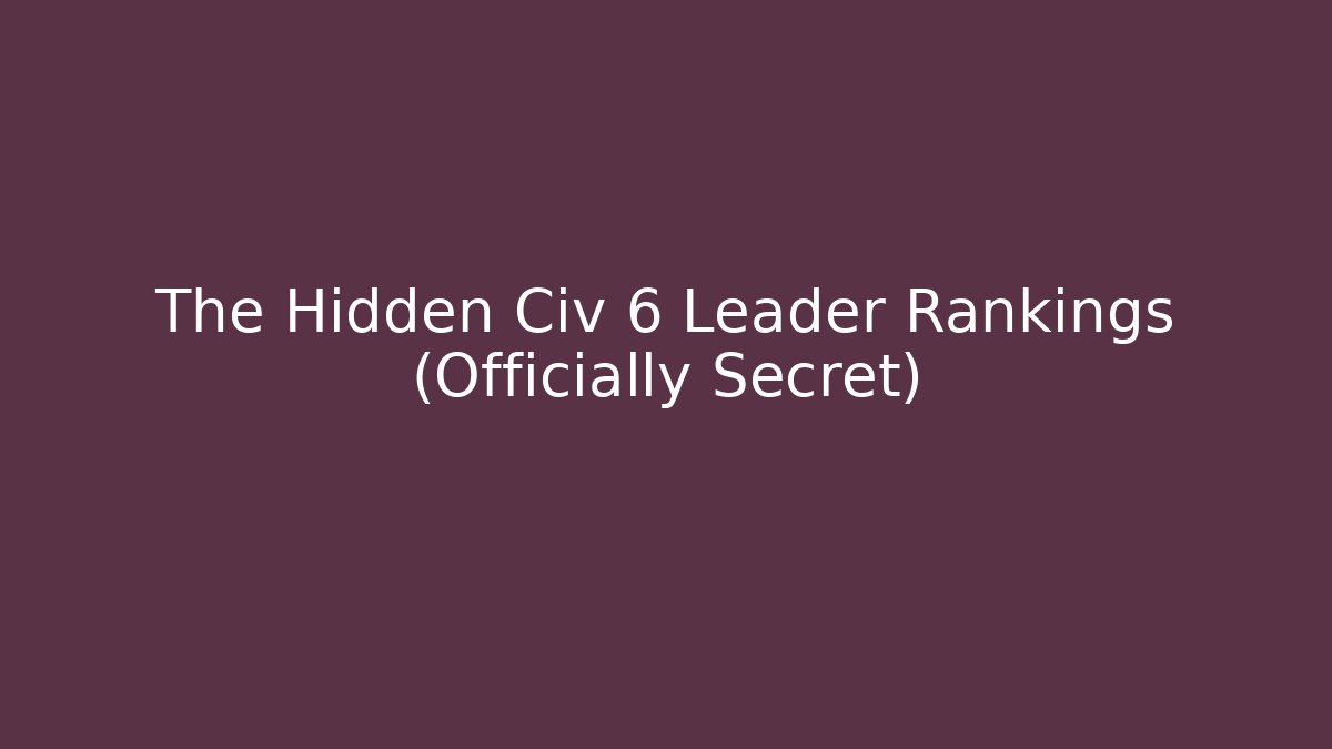 The Hidden Civ 6 Leader Rankings (Officially Secret)