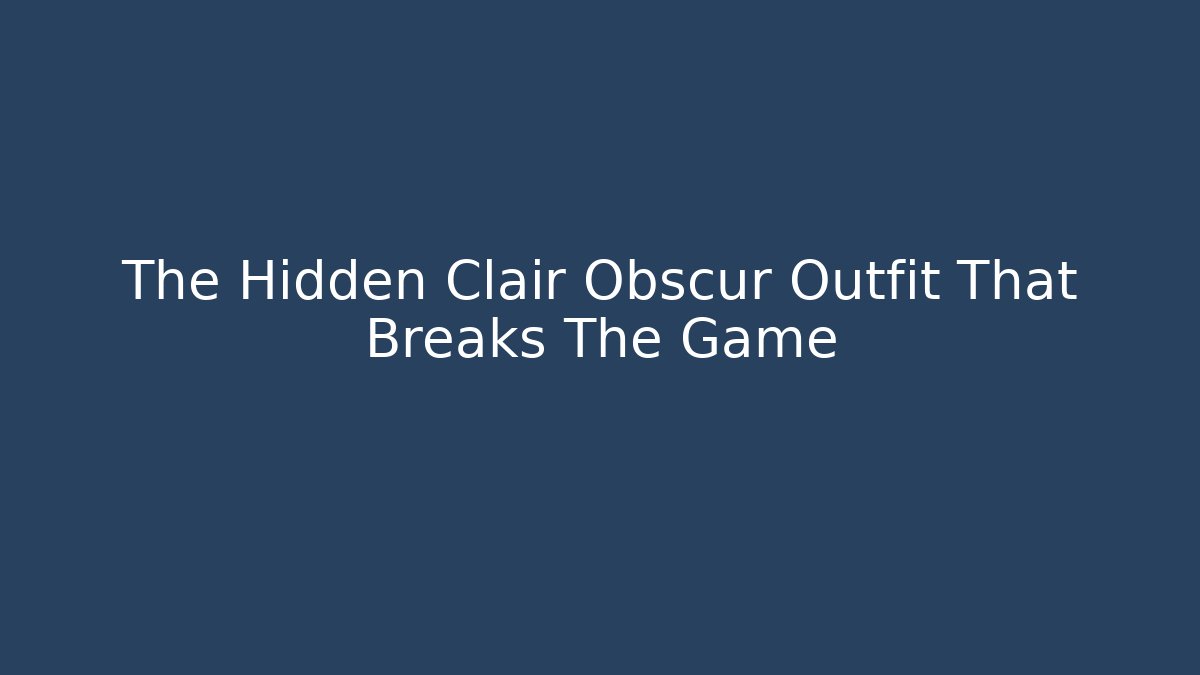 The Hidden Clair Obscur Outfit That Breaks The Game