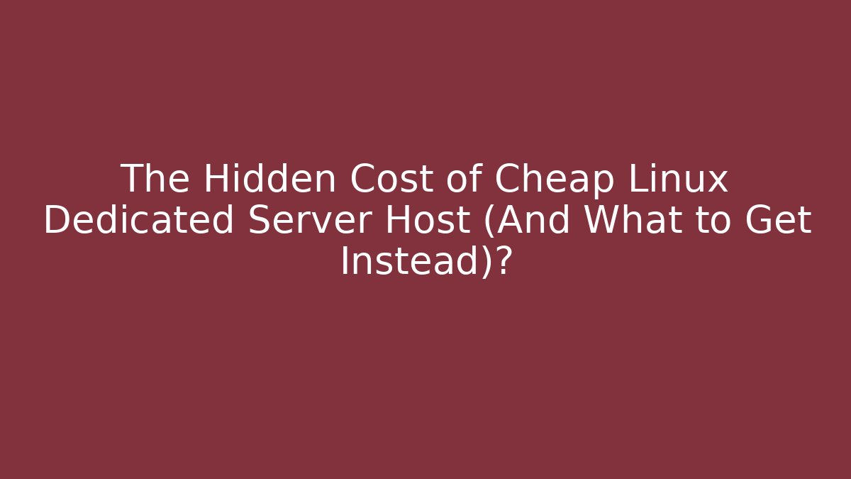 The Hidden Cost of Cheap Linux Dedicated Server Host (And What to Get Instead)?