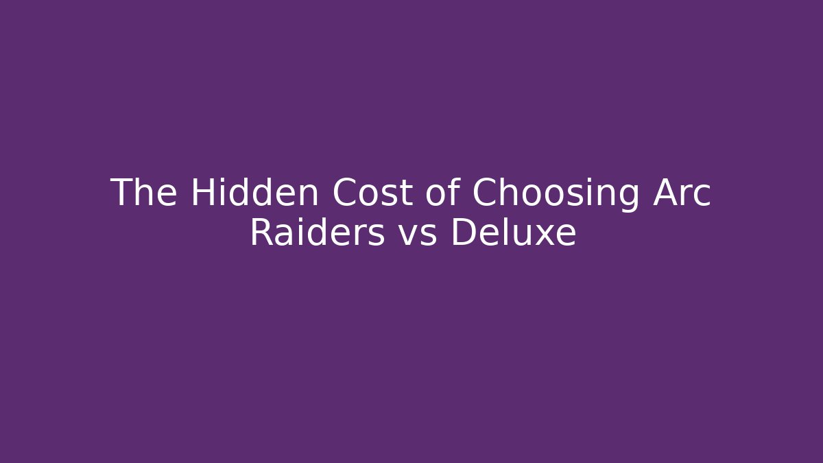 The Hidden Cost of Choosing Arc Raiders vs Deluxe