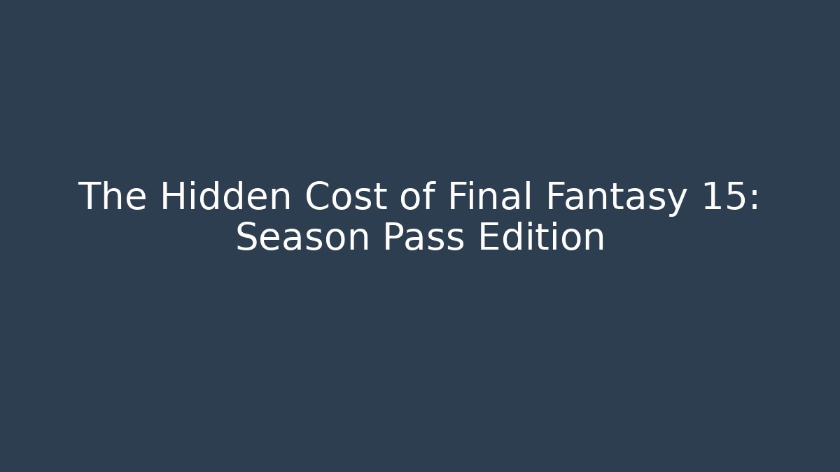 The Hidden Cost of Final Fantasy 15: Season Pass Edition