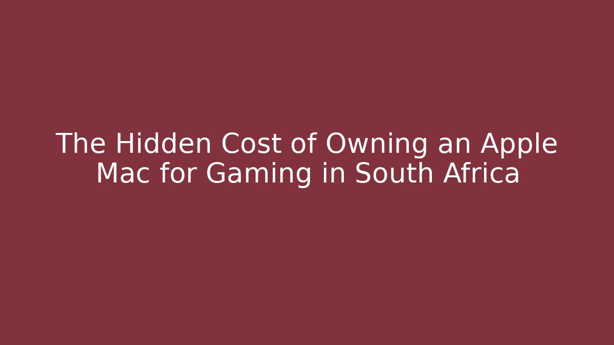 The Hidden Cost of Owning an Apple Mac for Gaming in South Africa