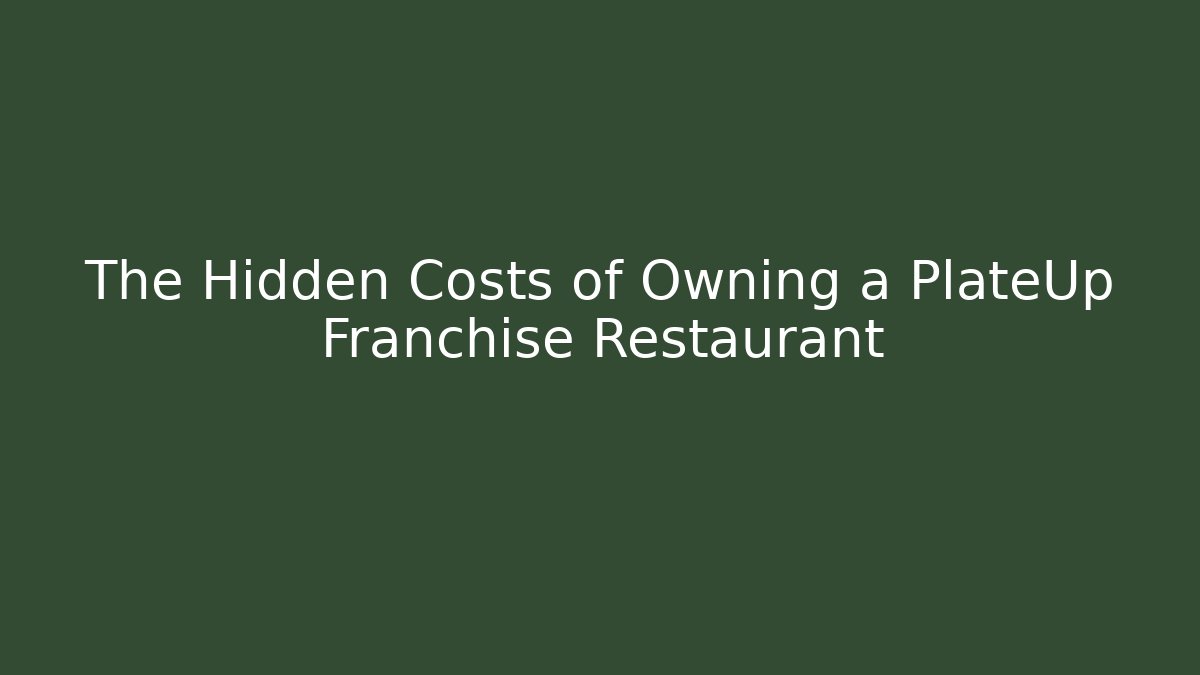 The Hidden Costs of Owning a PlateUp Franchise Restaurant