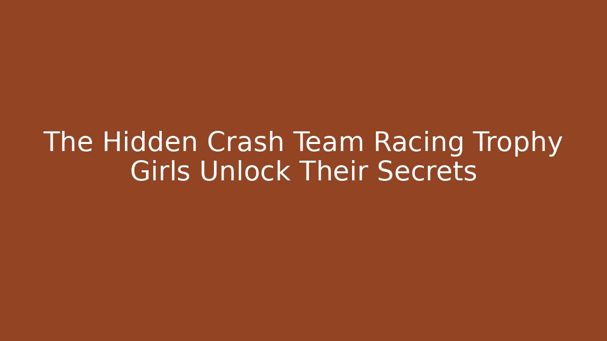 The Hidden Crash Team Racing Trophy Girls Unlock Their Secrets