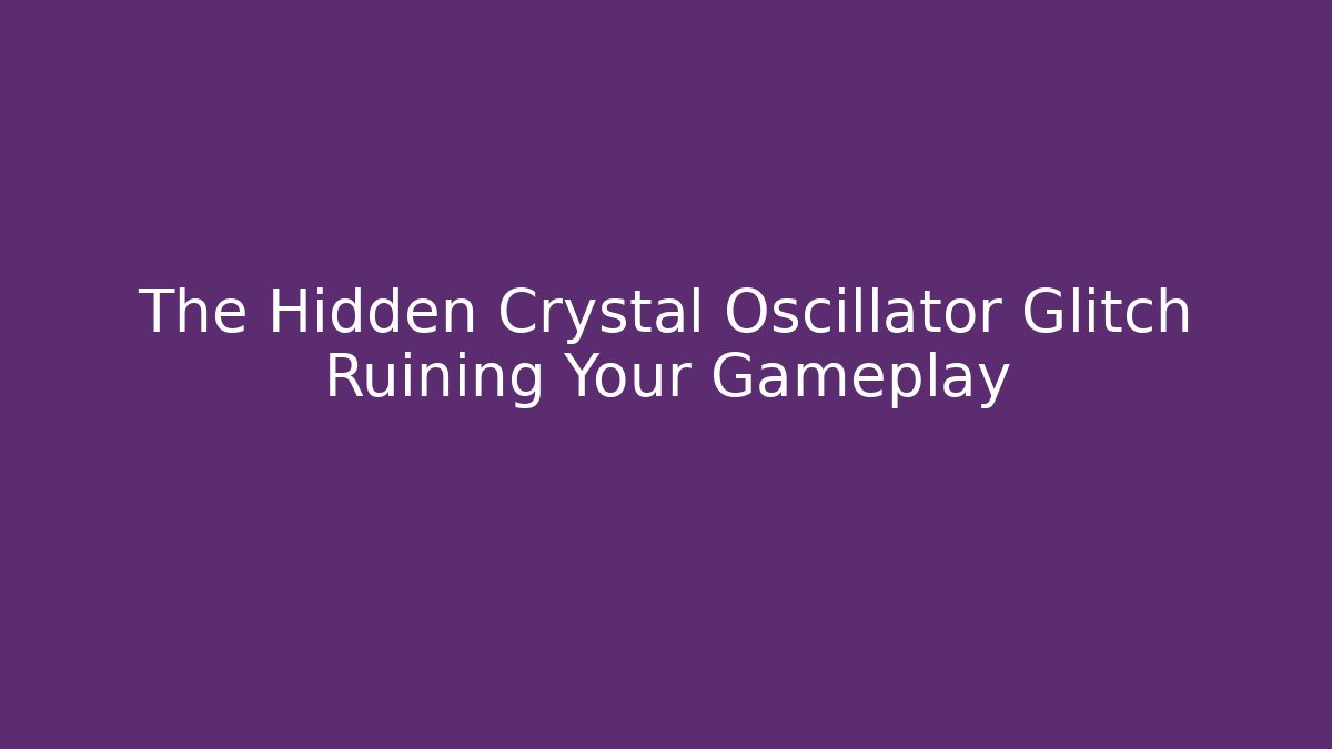 The Hidden Crystal Oscillator Glitch Ruining Your Gameplay - Create More Assets