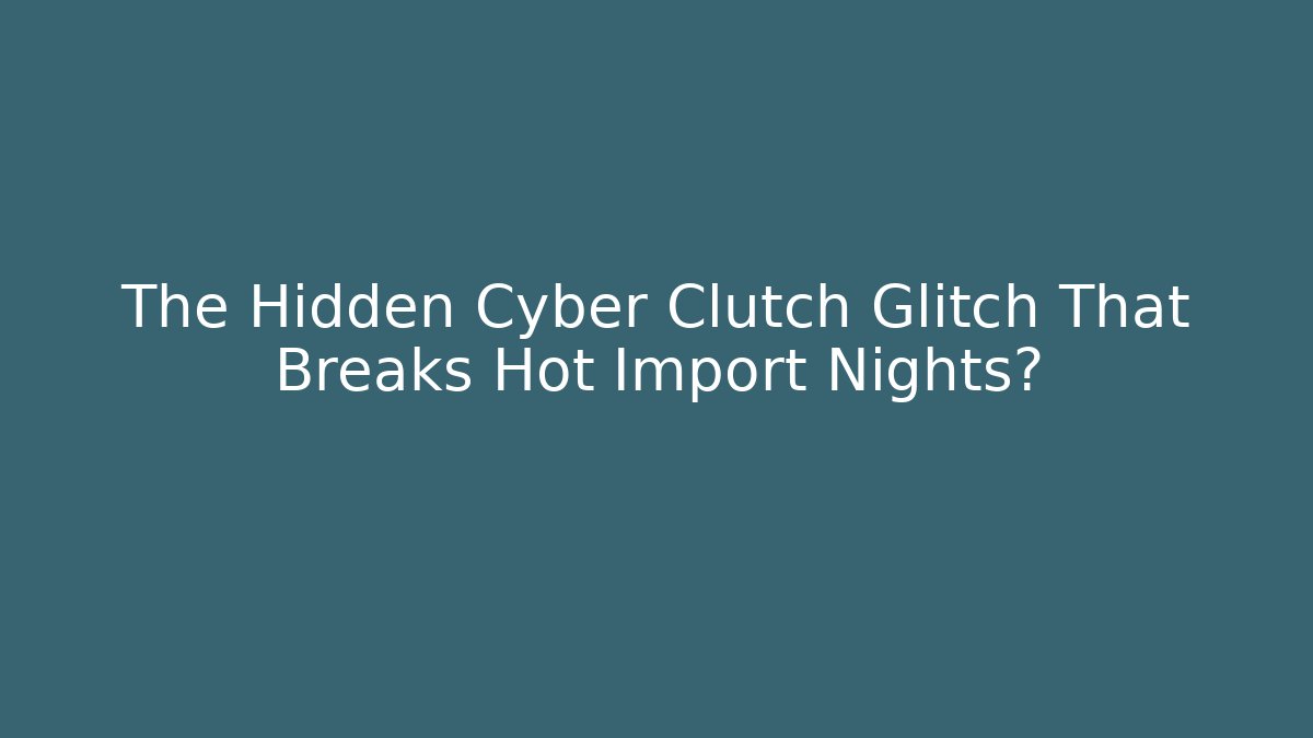 The Hidden Cyber Clutch Glitch That Breaks Hot Import Nights?