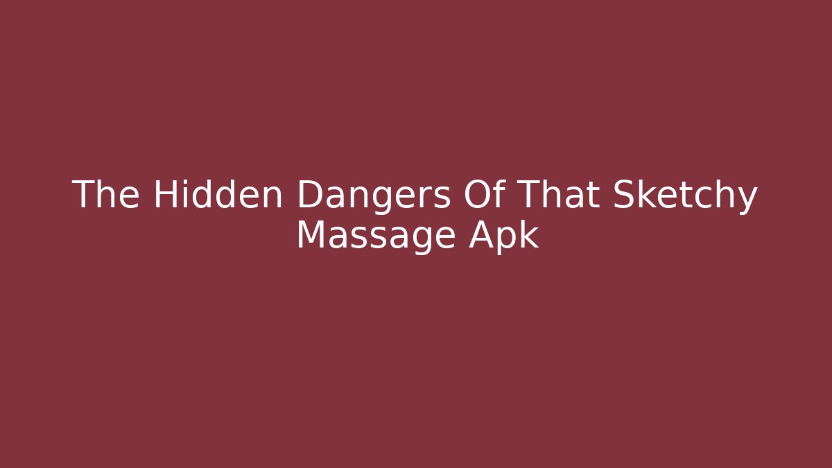 The Hidden Dangers Of That Sketchy Massage Apk