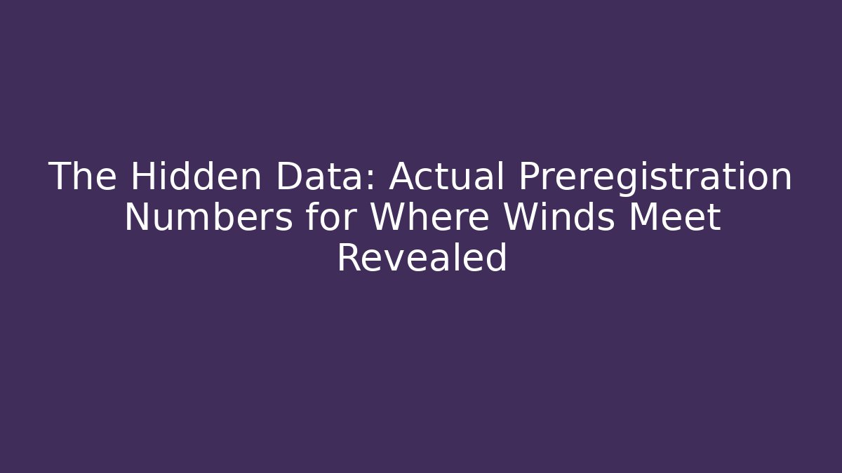 The Hidden Data: Actual Preregistration Numbers for Where Winds Meet Revealed