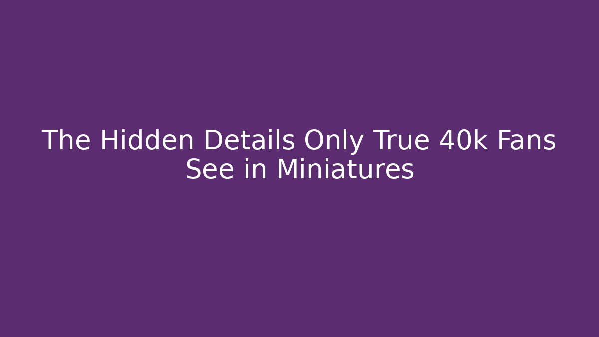 The Hidden Details Only True 40k Fans See in Miniatures