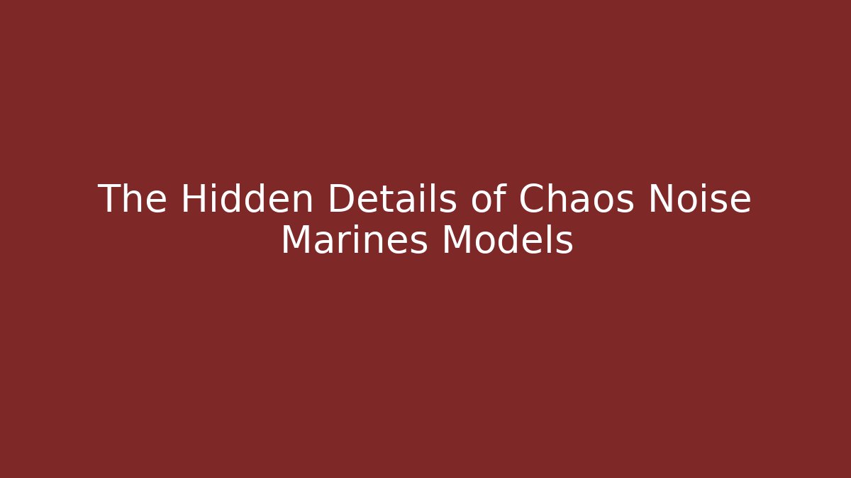 The Hidden Details of Chaos Noise Marines Models