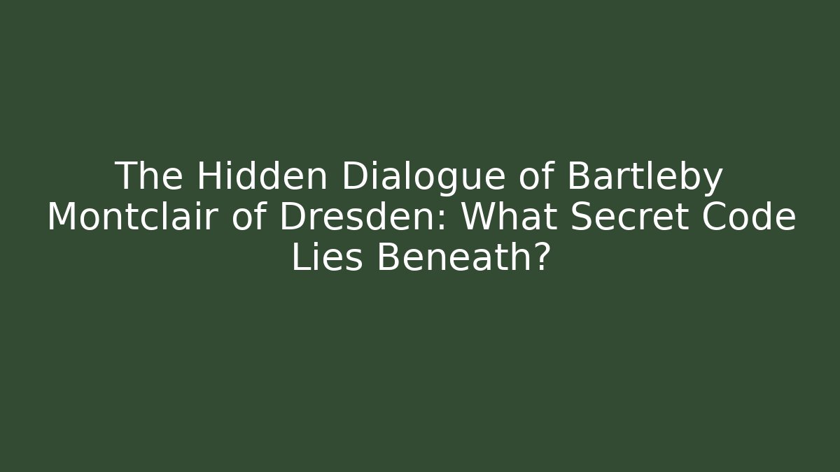 The Hidden Dialogue of Bartleby Montclair of Dresden: What Secret Code Lies Beneath?
