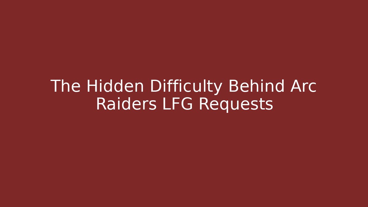 The Hidden Difficulty Behind Arc Raiders LFG Requests