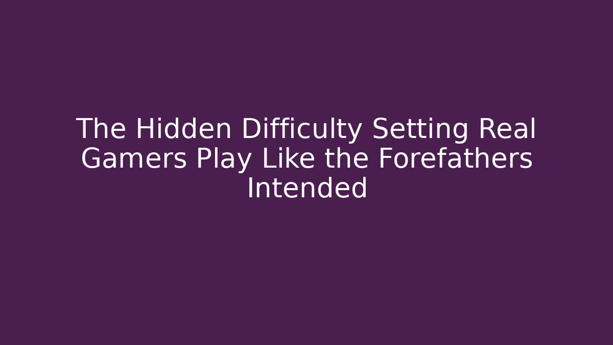 The Hidden Difficulty Setting Real Gamers Play Like the Forefathers Intended