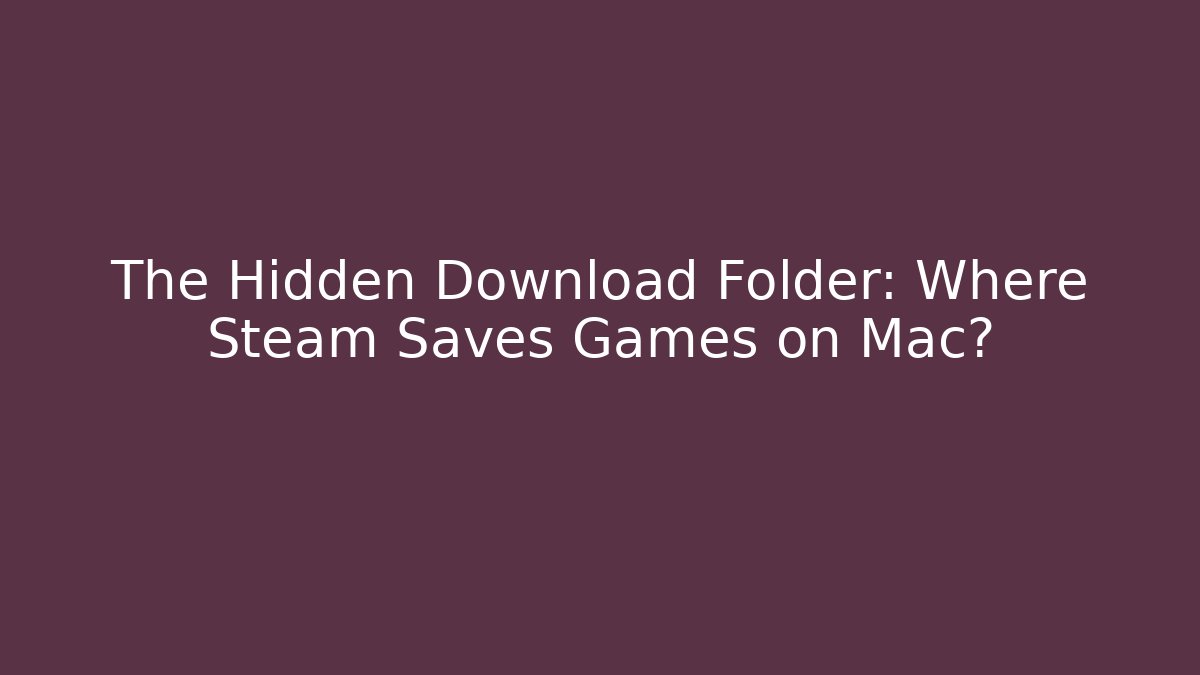 The Hidden Download Folder: Where Steam Saves Games on Mac?
