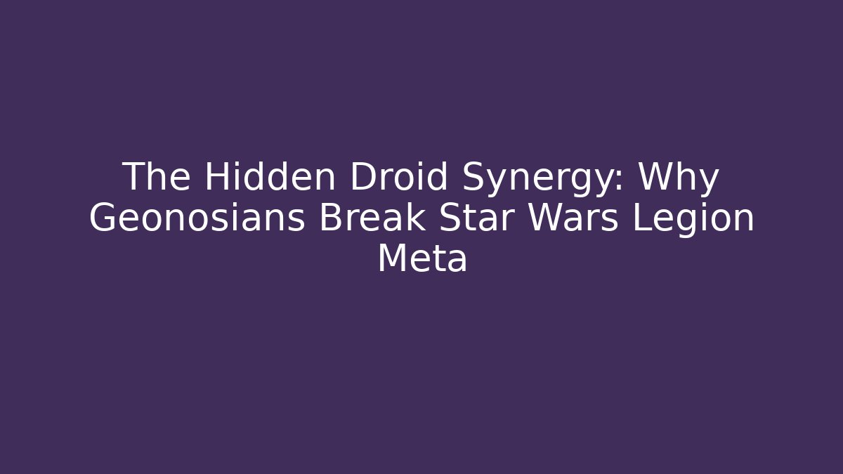 The Hidden Droid Synergy: Why Geonosians Break Star Wars Legion Meta