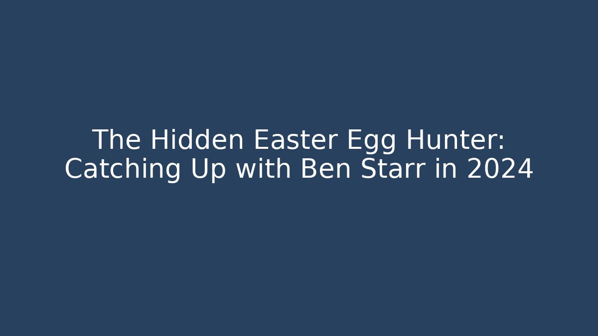 The Hidden Easter Egg Hunter: Catching Up with Ben Starr in 2024