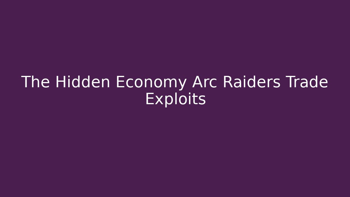 The Hidden Economy Arc Raiders Trade Exploits - Create More Assets