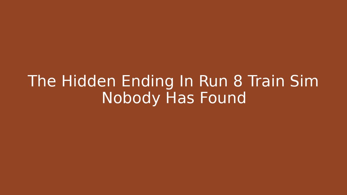 The Hidden Ending In Run 8 Train Sim Nobody Has Found