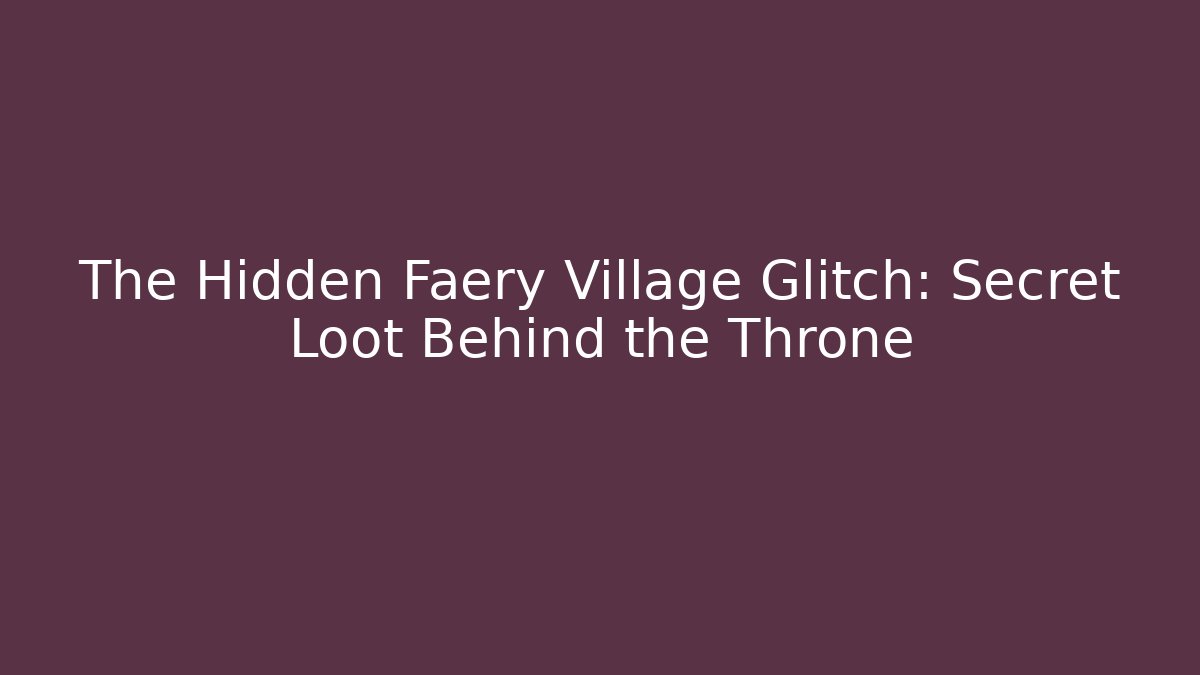 The Hidden Faery Village Glitch: Secret Loot Behind the Throne