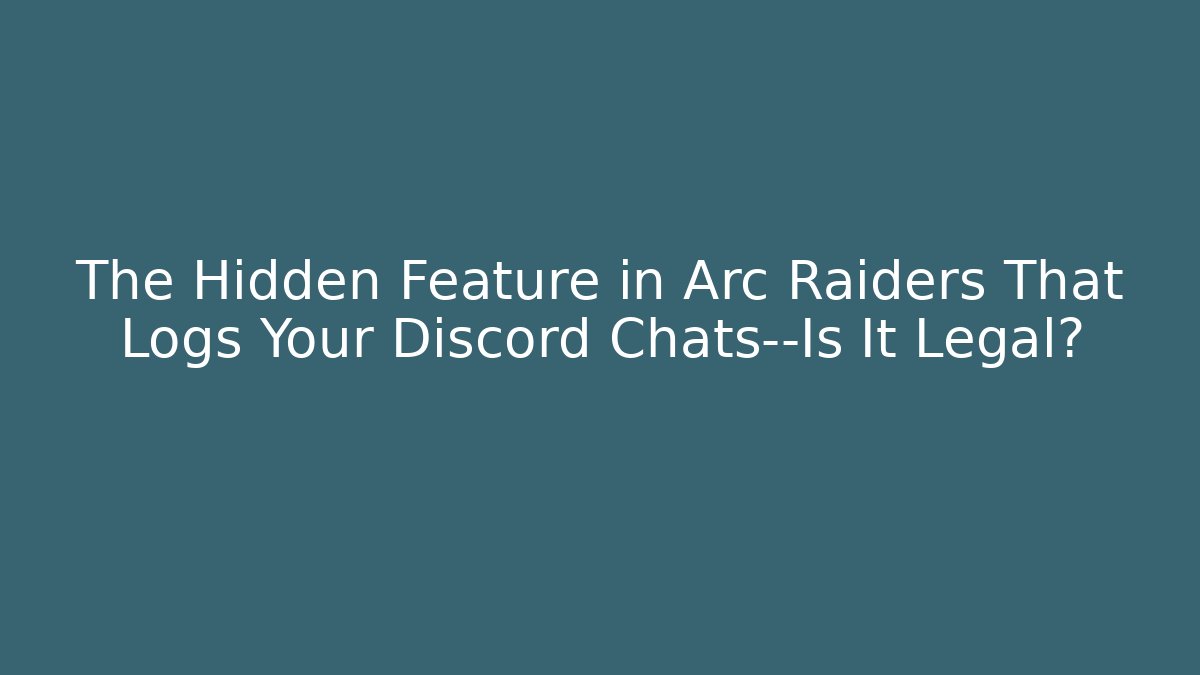 The Hidden Feature in Arc Raiders That Logs Your Discord Chats—Is It Legal?