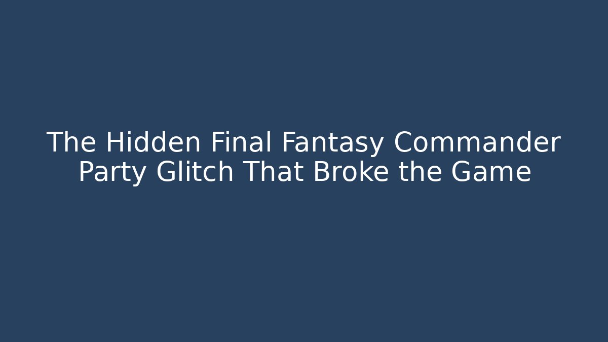 The Hidden Final Fantasy Commander Party Glitch That Broke the Game