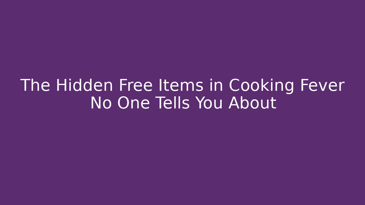 The Hidden Free Items in Cooking Fever No One Tells You About