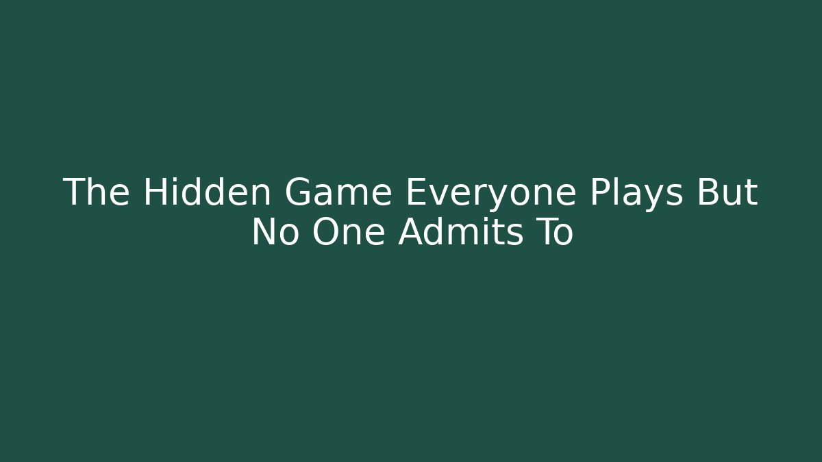 The Hidden Game Everyone Plays But No One Admits To