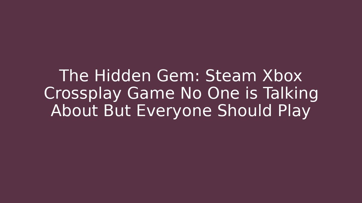 The Hidden Gem: Steam Xbox Crossplay Game No One is Talking About But Everyone Should Play