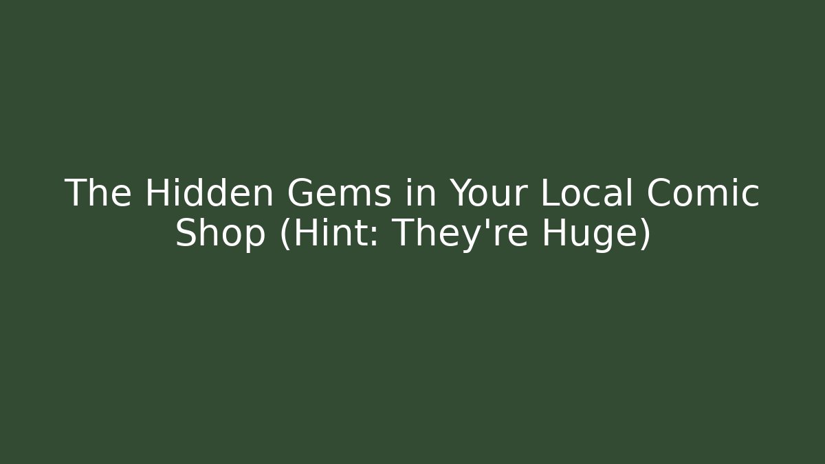 The Hidden Gems in Your Local Comic Shop (Hint: They’re Huge)