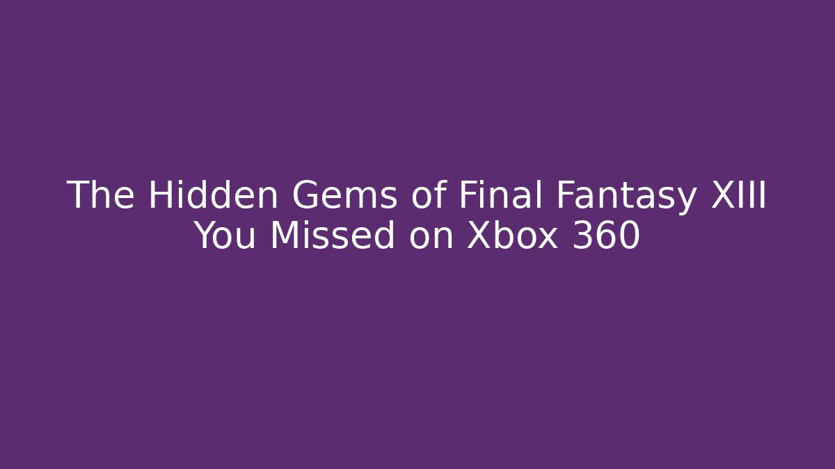 The Hidden Gems of Final Fantasy XIII You Missed on Xbox 360