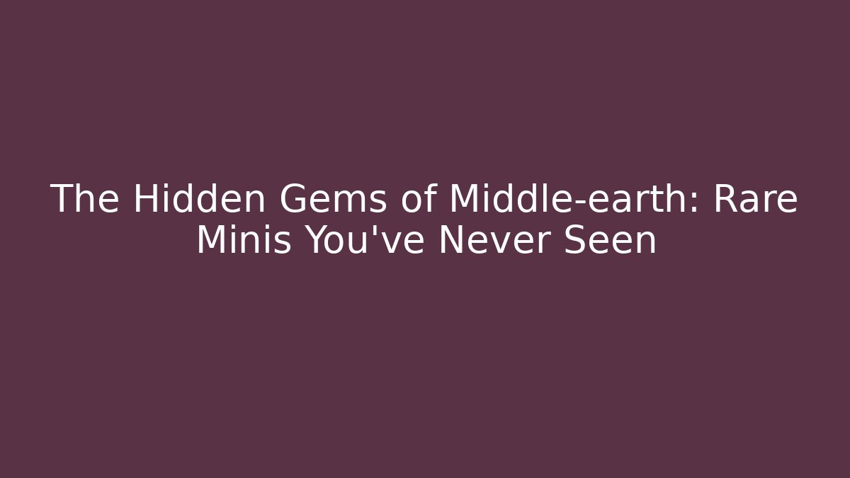 The Hidden Gems of Middle-earth: Rare Minis You've Never Seen