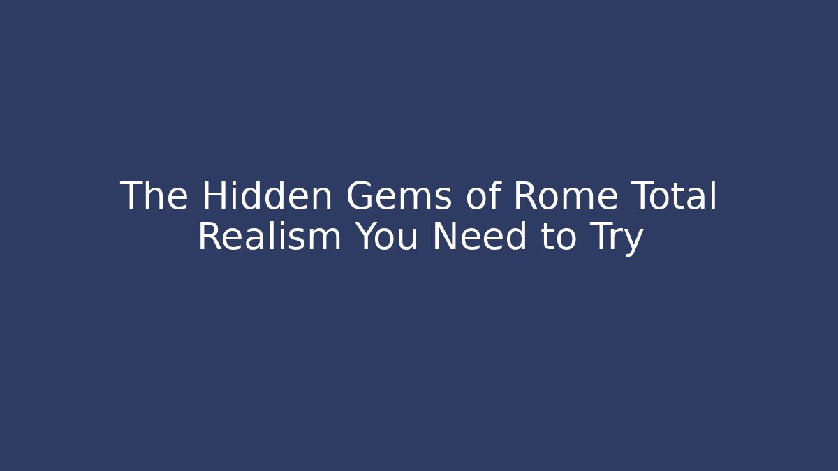 The Hidden Gems of Rome Total Realism You Need to Try
