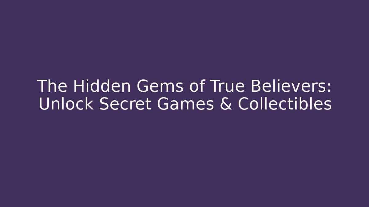 The Hidden Gems of True Believers: Unlock Secret Games & Collectibles