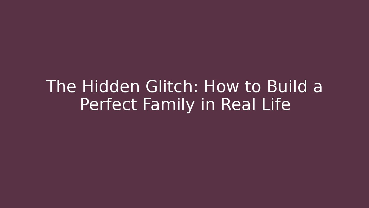 The Hidden Glitch: How to Build a Perfect Family in Real Life
