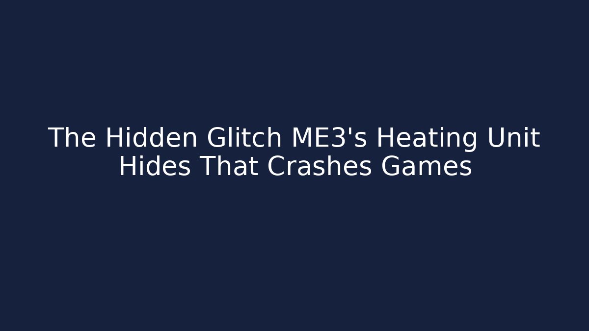 The Hidden Glitch ME3's Heating Unit Hides That Crashes Games - Create More Assets