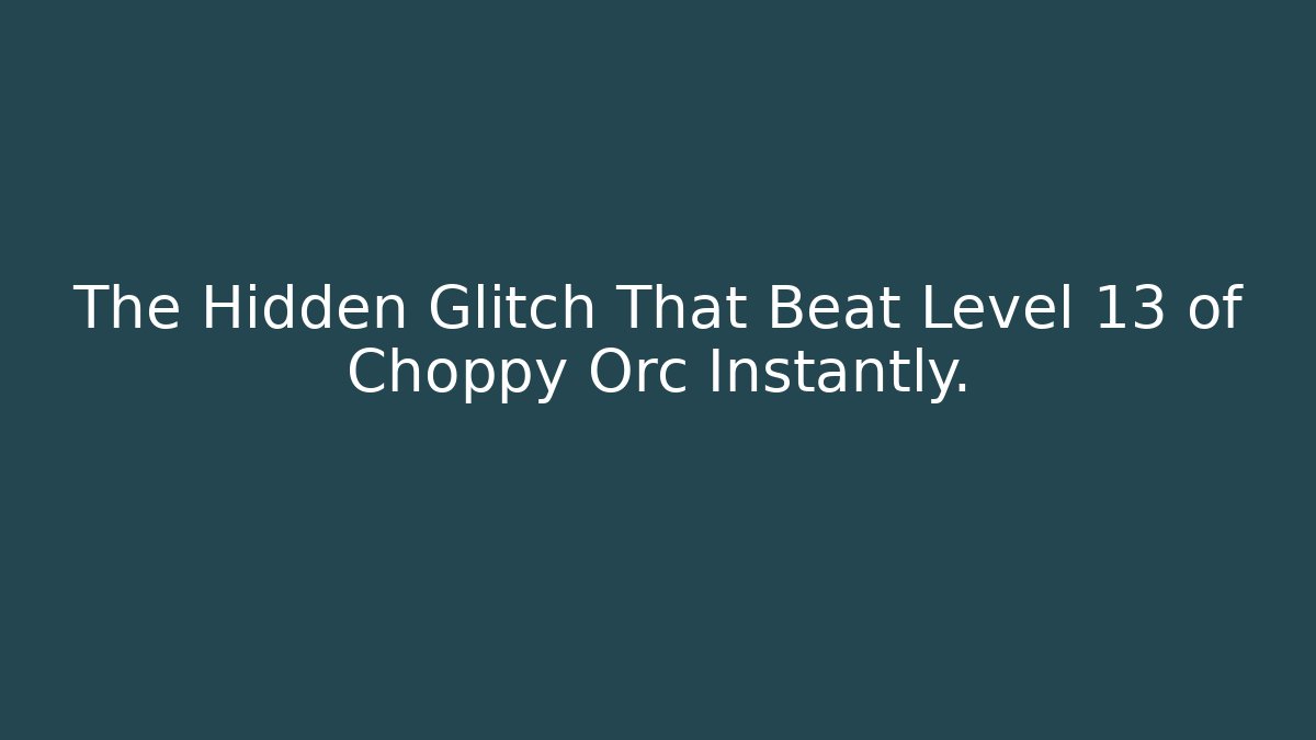 The Hidden Glitch That Beat Level 13 of Choppy Orc Instantly.
