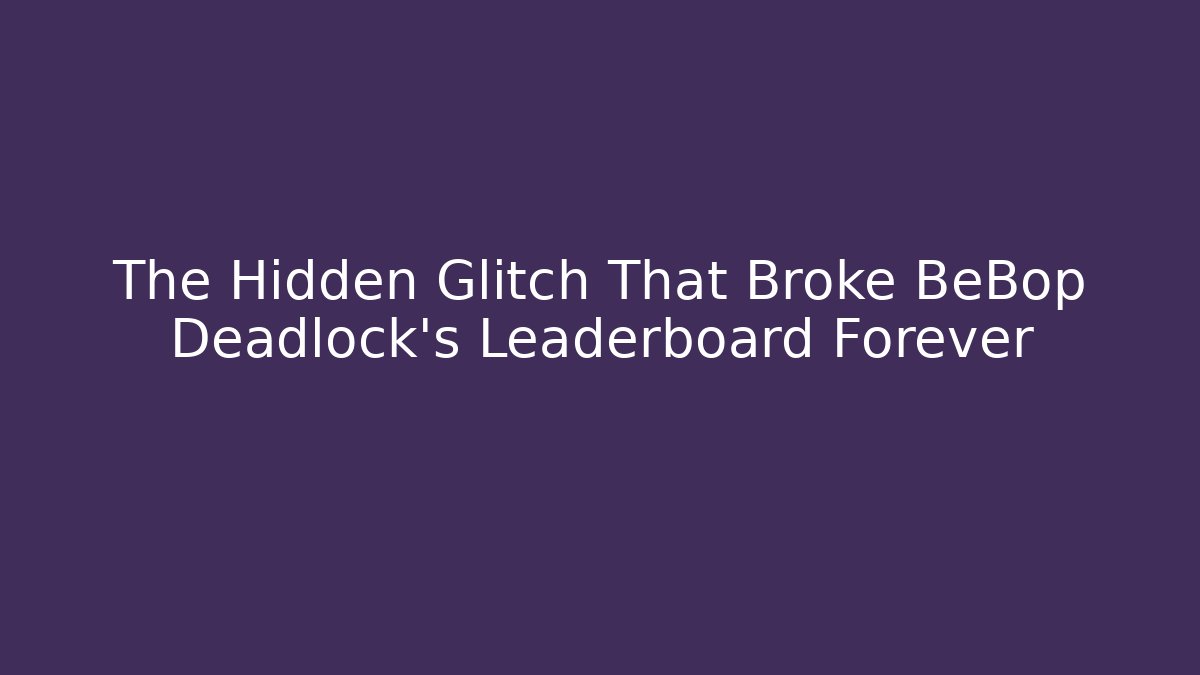 The Hidden Glitch That Broke BeBop Deadlock's Leaderboard Forever