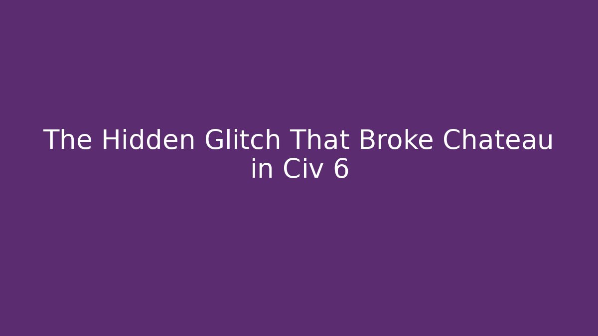 The Hidden Glitch That Broke Chateau in Civ 6