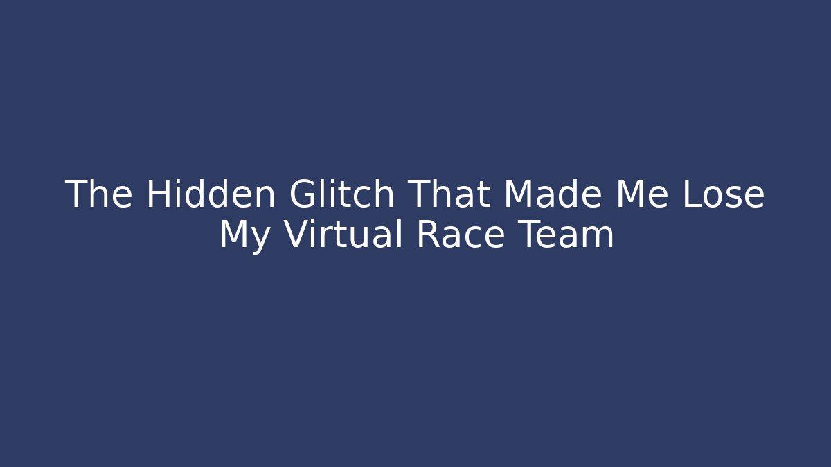 The Hidden Glitch That Made Me Lose My Virtual Race Team
