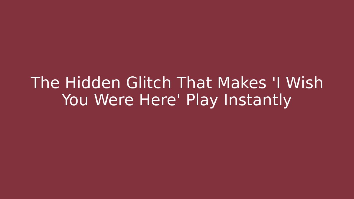 The Hidden Glitch That Makes 'I Wish You Were Here' Play Instantly
