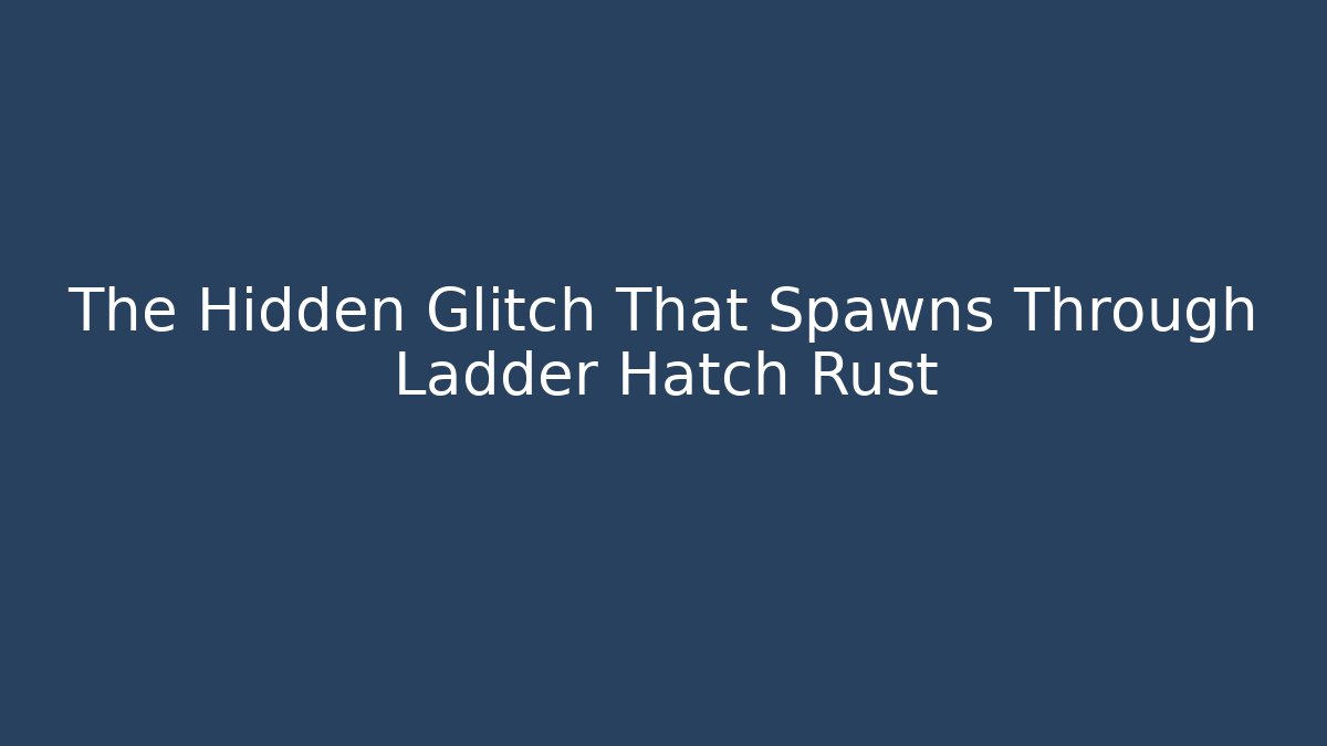 The Hidden Glitch That Spawns Through Ladder Hatch Rust