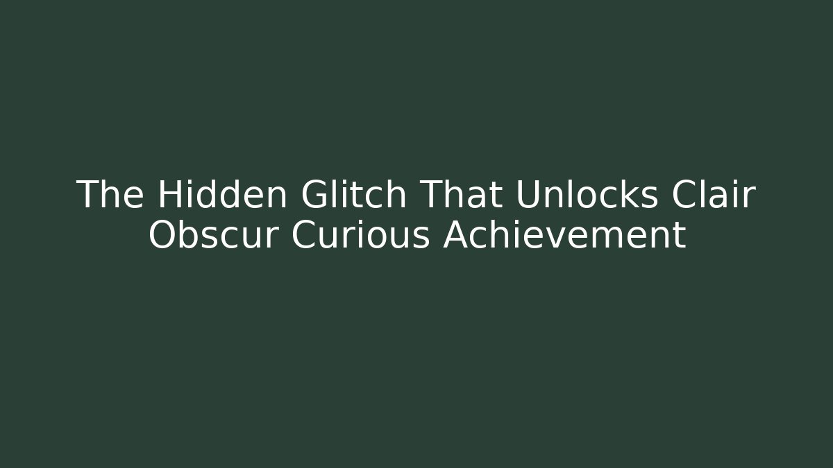 The Hidden Glitch That Unlocks Clair Obscur Curious Achievement