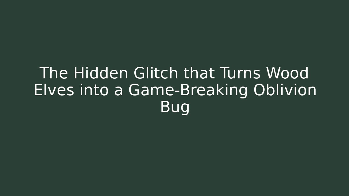 The Hidden Glitch that Turns Wood Elves into a Game-Breaking Oblivion Bug