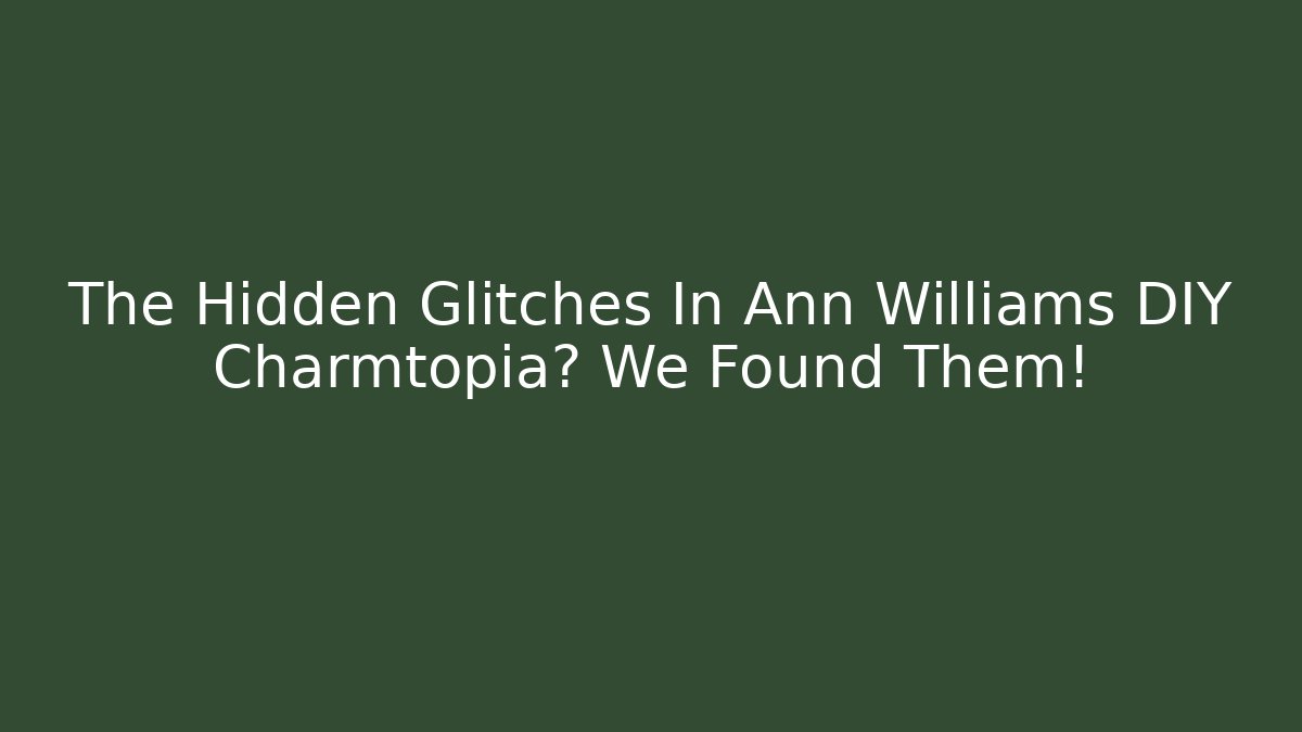 The Hidden Glitches In Ann Williams DIY Charmtopia? We Found Them!